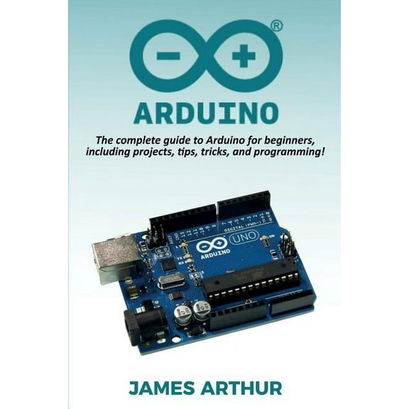 Arduino: The complete guide to Arduino for beginners, including projects, tips, tricks, and programming!, (Paperback)