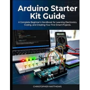 Arduino starter kit guide A Complete Beginners Handbook for Learning Electronics, Coding, and Creating Your First Smar, Paperback