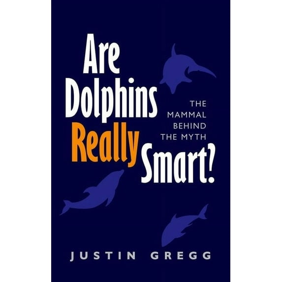 Are Dolphins Really Smart?: The mammal behind the myth (Hardcover) by Justin Gregg