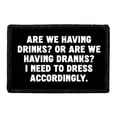 thumbnail image 1 of Are We Having Drinks? Or are We Having Dranks? I Need to Dress Accordingly. - Removable Patch, 1 of 3