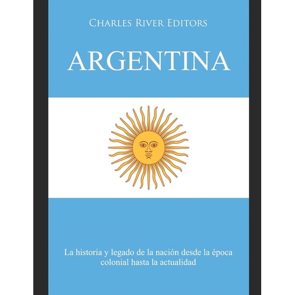 Argentina : La historia y legado de la nacin desde la poca colonial hasta la actualidad (Paperback)