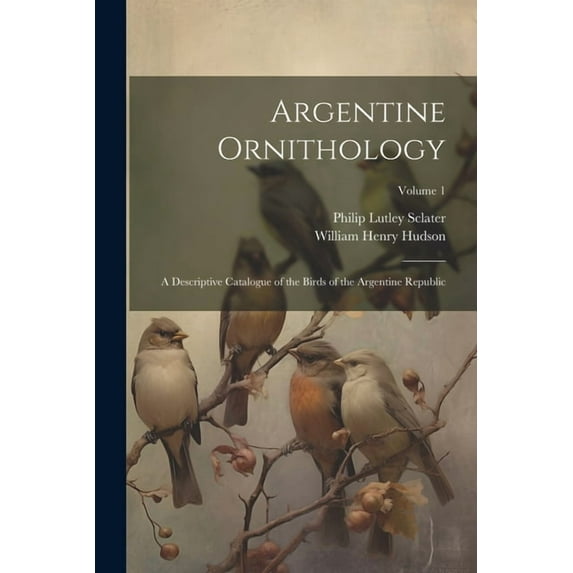 Argentine Ornithology : A Descriptive Catalogue of the Birds of the Argentine Republic; Volume 1 (Paperback)