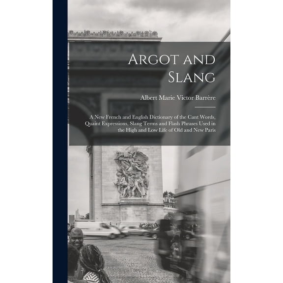 Argot and Slang : A New French and English Dictionary of the Cant Words, Quaint Expressions, Slang Terms and Flash Phrases Used in the High and Low Life of Old and New Paris (Hardcover)