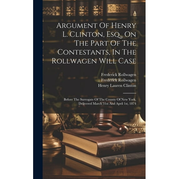 Argument Of Henry L. Clinton, Esq., On The Part Of The Contestants, In The Rollwagen Will Case: Before The Surrogate Of The County Of New York, Delivered March 31st And April 1st, 1874 (Hardcover)