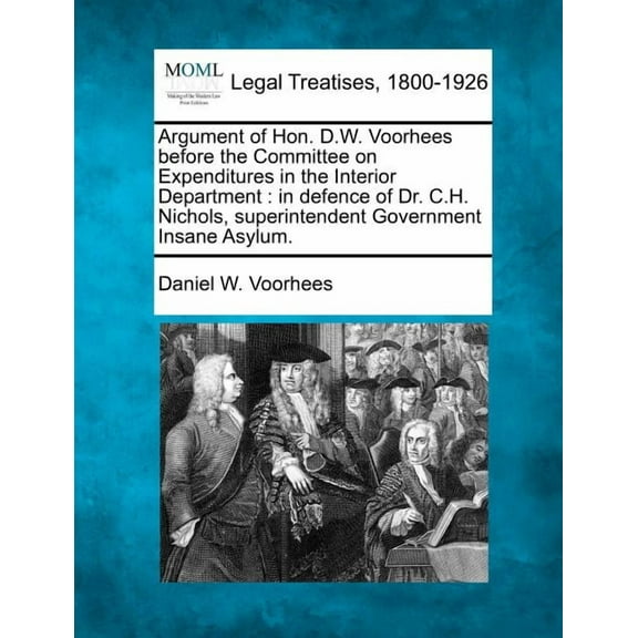 Argument of Hon. D.W. Voorhees Before the Committee on Expenditures in the Interior Department : In Defence of Dr. C.H. Nichols, Superintendent Government Insane Asylum. (Paperback)