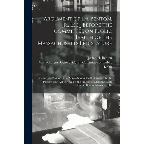 Argument of J.H. Benton, Jr., Esq., Before the Committee on Public Health of the Massachusetts Legislature: Against the Petition of the Massachusetts Medical Society for the Passage of an Act to Regul