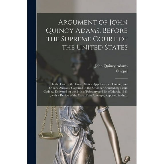 Argument of John Quincy Adams, Before the Supreme Court of the United States : in the Case of the United States, Appellants, Vs. Cinque, and Others, A