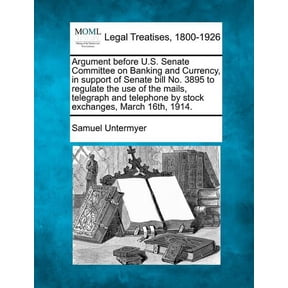 Argument Before U.S. Senate Committee on Banking and Currency, in Support of Senate Bill No. 3895 to Regulate the Use of the Mails, Telegraph and Telephone by Stock Exchanges, March 16th, 1914. (Paper