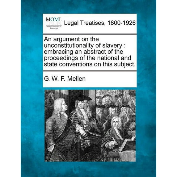 An Argument on the Unconstitutionality of Slavery : Embracing an Abstract of the Proceedings of the National and State Conventions on This Subject. (Paperback)