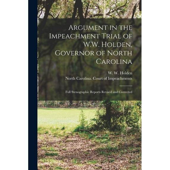 Argument in the Impeachment Trial of W.W. Holden, Governor of North Carolina : Full Stenographic Reports Revised and Corrected (Paperback)