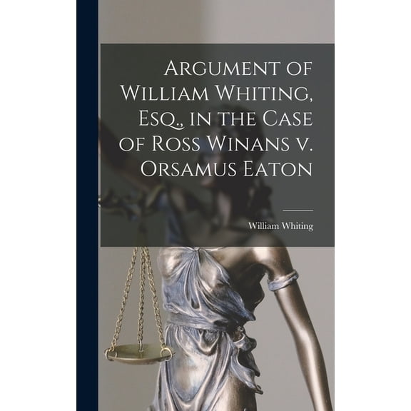 Argument of William Whiting, Esq., in the Case of Ross Winans v. Orsamus Eaton, (Hardcover)