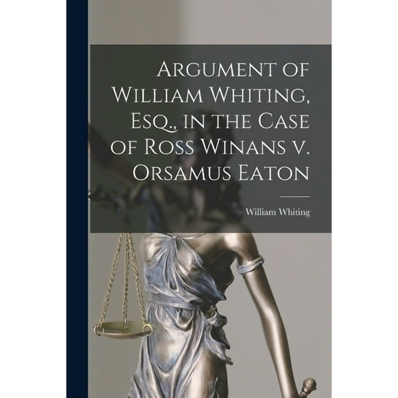 Argument of William Whiting, Esq., in the Case of Ross Winans v. Orsamus Eaton (Paperback)