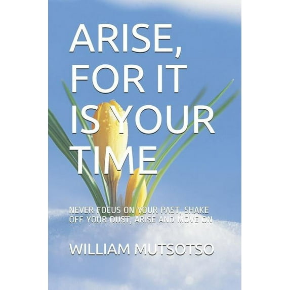 Arise, for It Is Your Time: Never Focus on Your Past, Shake Off Your Dust, Arise and Move on (Paperback)