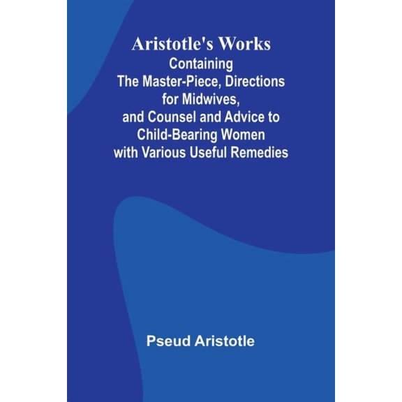 Aristotle'S Works: Containing The Master-Piece, Directions For Midwives, And Counsel And Advice To Child-Bearing Women W, (Paperback)