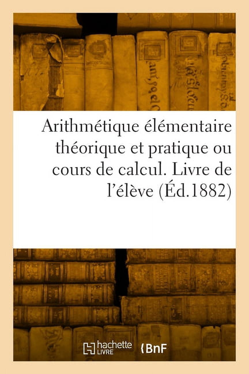ArithmÃ©tique Ã©lÃ©mentaire thÃ©orique et pratique ou cours de calcul. Livre de l'Ã©lÃ¨ve: Nouvelle Ã©dition, par plusieurs Ins, (Paperback)