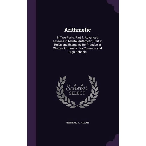 Arithmetic : In Two Parts: Part 1, Advanced Lessons in Mental Arithmetic, Part 2, Rules and Examples for Practice in Written Arithmetic. for Common and High Schools (Hardcover)