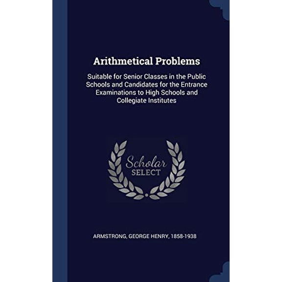 Arithmetical Problems : Suitable for Senior Classes in the Public Schools and Candidates for the Entrance Examinations to High Schools and Collegiate Institutes (Hardcover)