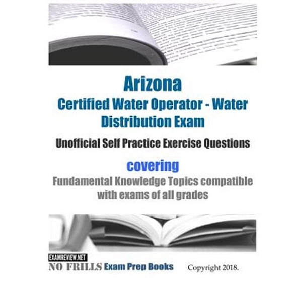 Arizona Certified Water Operator - Water Distribution Certification Exam Unofficial Self Practice Exercise Questions: covering Fundamental Knowledge Topics compatible with exams of all grades (Paperba
