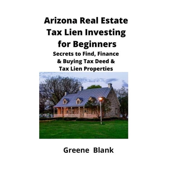 Arizona Real Estate Tax Lien Investing for Beginners: Secrets to Find, Finance & Buying Tax Deed & Tax Lien Properties, (Paperback)