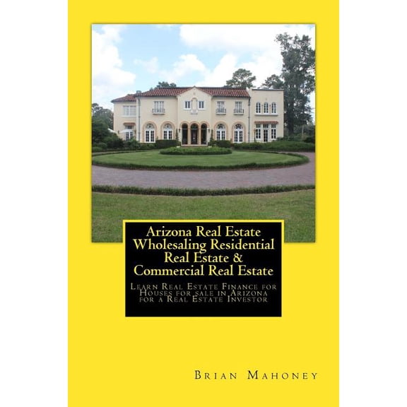 Arizona Real Estate Wholesaling Residential Real Estate & Commercial Real Estate : Learn Real Estate Finance for Houses for sale in Arizona for a Real Estate Investor (Paperback)