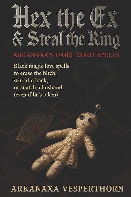 Arkanaxa Vesperthorn Hex The Ex &amp; Steal the Ring Arkanaxa's Dark Tarot Spells: Black magic love spells to erase the bitch, win him b, (Paperback)