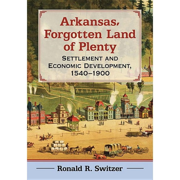 Arkansas, Forgotten Land of Plenty: Settlement and Economic Development, 1540-1900, (Paperback)