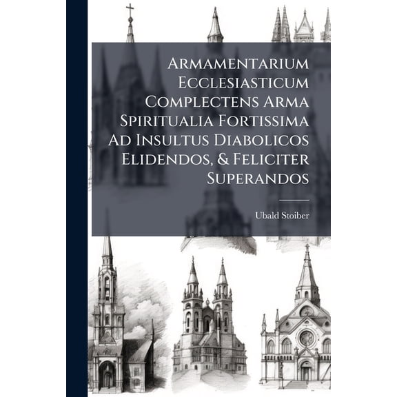 Armamentarium Ecclesiasticum Complectens Arma Spiritualia Fortissima Ad Insultus Diabolicos Elidendos, & Feliciter Superandos : Ad Utilitatem Omnium Animarum Pastorum, Sedul Ex Ipso S. Evangelii Fonte, Ss. Patribus, & Probatissimis Authoribus Collecta (Paperback)