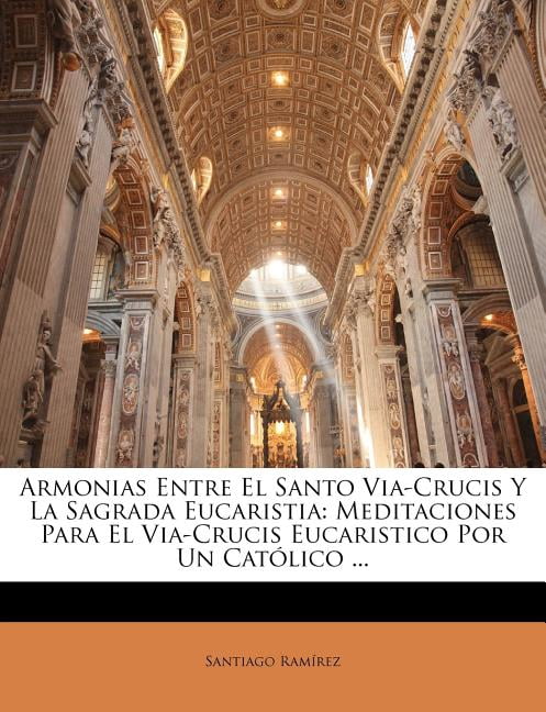 Armonias Entre El Santo Via-Crucis Y La Sagrada Eucaristia: Meditaciones Para El Via-Crucis Eucaristico Por Un Catlico ... (Paperback)