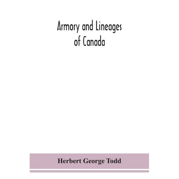 Armory And Lineages Of Canada, Comprising The Lineage Of Prominent And Pioneer Canadians With Descriptions And Illustrat, (Paperback)
