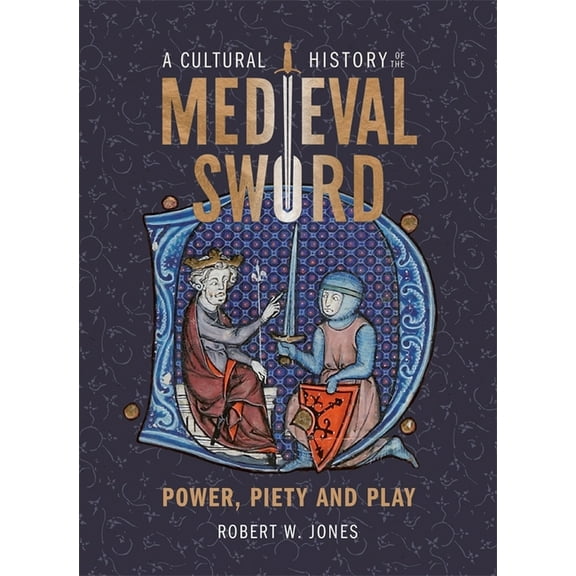 Armour and Weapons A Cultural History of the Medieval Sword: Power, Piety and Play, Book 11, (Hardcover)