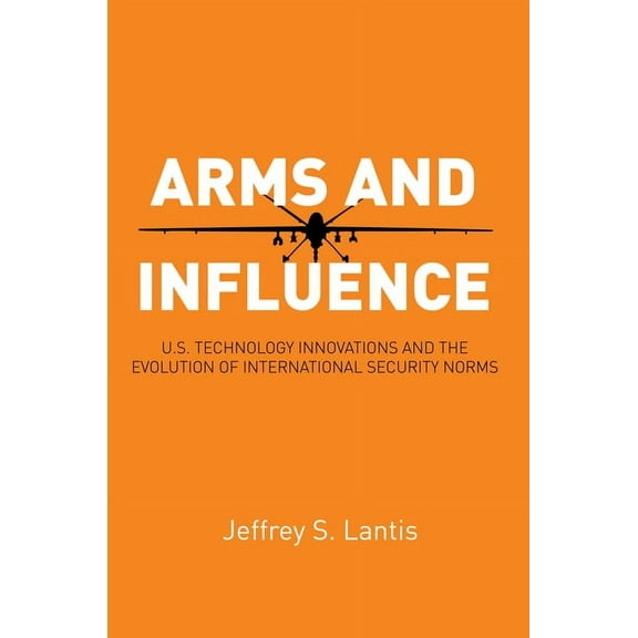 Arms and Influence : U.S. Technology Innovations and the Evolution of International Security Norms (Hardcover)