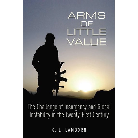 Pre-Owned Arms of Little Value : The Challenge of Insurgency and Global Instability in the Twenty-First Century, Hardcover by Lamborn, G. L., ISBN 1612001041, ISBN-13 9781612001043