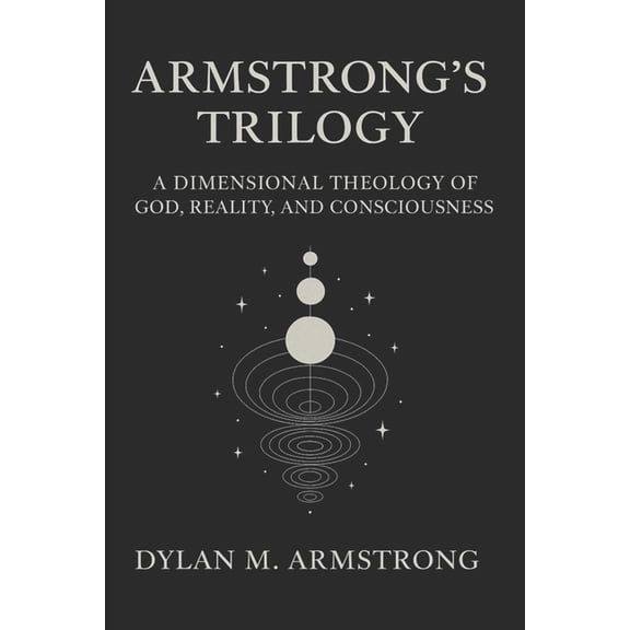 Armstrong's Trilogy: A Dimensional Theology of God, Reality, and Consciousness, (Paperback)