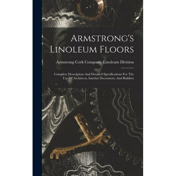 Armstrong's Linoleum Floors: Complete Description And Detailed Specifications For The Use Of Architects, Interior Decora, (Hardcover)