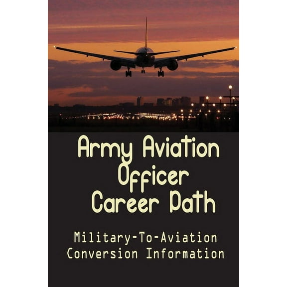 Army Aviation Officer Career Path: Military-To-Aviation Conversion Information: A Seamless Military To Airline Transition (Paperback)