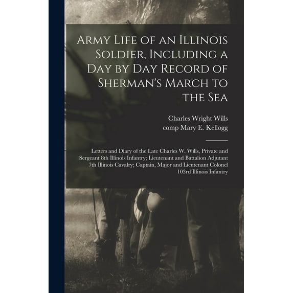 Army Life of an Illinois Soldier, Including a Day by Day Record of Sherman's March to the Sea; Letters and Diary of the Late Charles W. Wills, Private and Sergeant 8th Illinois Infantry; Lieutenant an