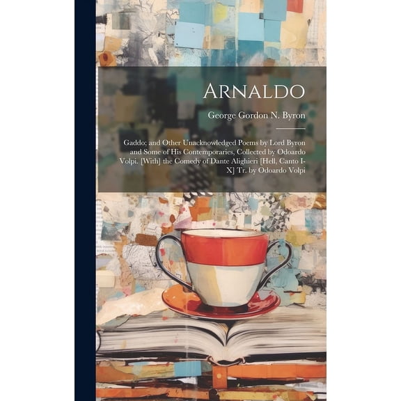 Arnaldo: Gaddo; and Other Unacknowledged Poems by Lord Byron and Some of His Contemporaries, Collected by Odoardo Volpi. [With] the Comedy of Dante Alighieri [Hell, Canto I-X] Tr. by Odoardo Volpi (Ha