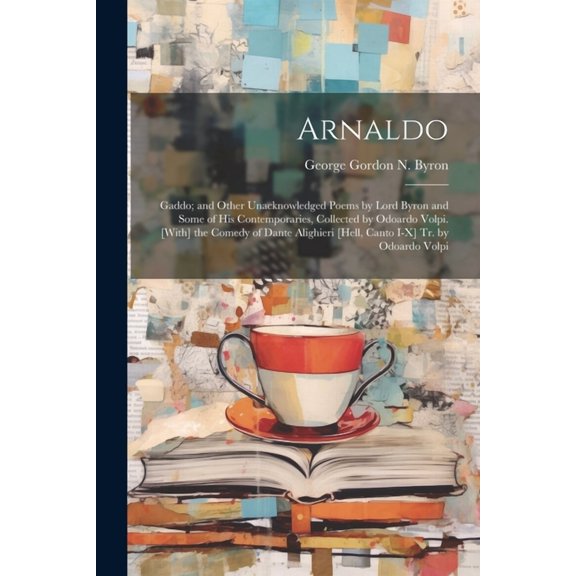 Arnaldo: Gaddo; and Other Unacknowledged Poems by Lord Byron and Some of His Contemporaries, Collected by Odoardo Volpi. [With] the Comedy of Dante Alighieri [Hell, Canto I-X] Tr. by Odoardo Volpi (Pa