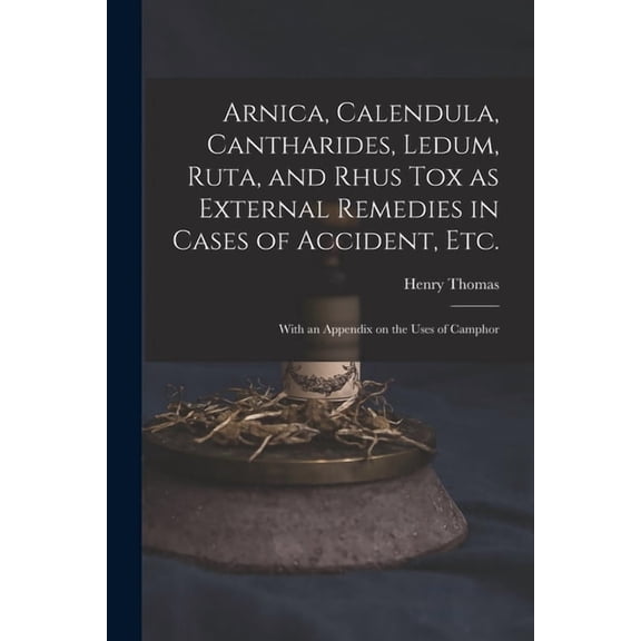 Arnica, Calendula, Cantharides, Ledum, Ruta, and Rhus Tox as External Remedies in Cases of Accident, Etc. [electronic Resource]: With an Appendix on the Uses of Camphor (Paperback)