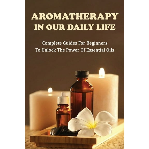 Aromatherapy In Our Daily Life : Complete Guides For Beginners To Unlock The Power Of Essential Oils: Essential Oil Formula (Paperback)