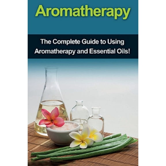 Aromatherapy: The complete guide to using aromatherapy and essential oils!, (Paperback)