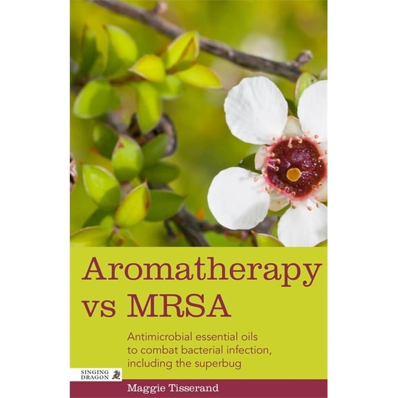 Aromatherapy Vs Mrsa: Antimicrobial Essential Oils to Combat Bacterial Infection, Including the Superbug, (Paperback)