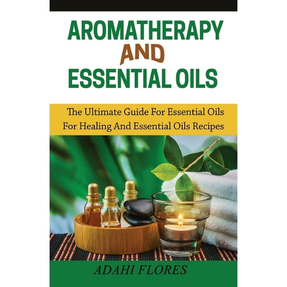 Aromatherapy and Essential Oils: The Ultimate Guide to Essential Oils for Healing and Essential Oils Recipes, (Paperback)