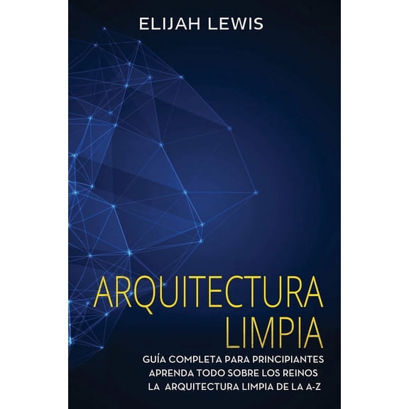 Arquitectura limpia: Gua Completa Para Principiantes Aprenda Todo Sobre Los Reinos La Arquitectura (Paperback) by Elijah Lewis