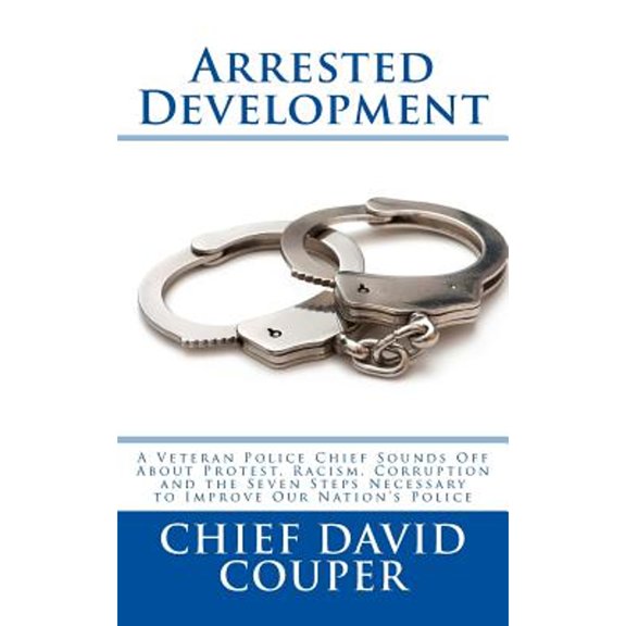 Pre-Owned Arrested Development: A Veteran Police Chief Sounds About Protest, Racism, Corruption and the Seven Steps Necessary to Improve Our Nation's Police, 9781502512956, 1502512955, Paperback,