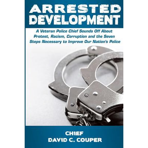 Pre-Owned Arrested Development : A Veteran Police Chief Sounds Off about Protest, Racism, Corruption, and the Seven Steps Necessary to Improve Our Nation's Police
