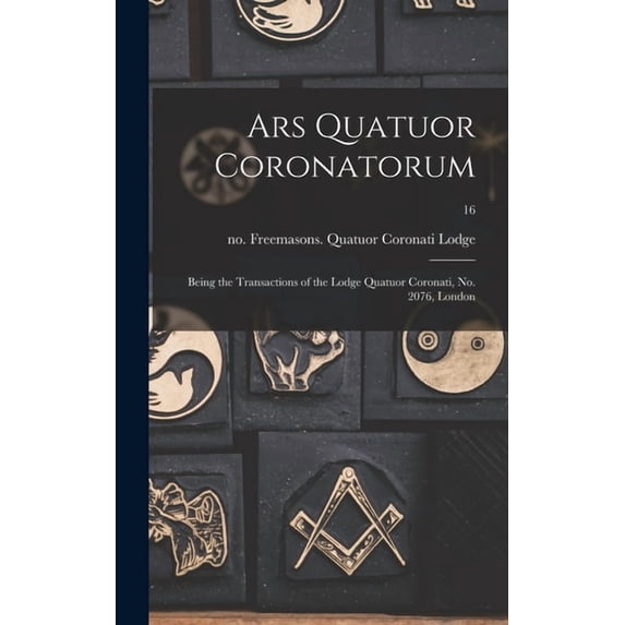 Ars Quatuor Coronatorum: Being the Transactions of the Lodge Quatuor Coronati, No. 2076, London; 16 Hardcover 1013952774 9781013952777 Freemasons Quatuor Coronati Lodge, No