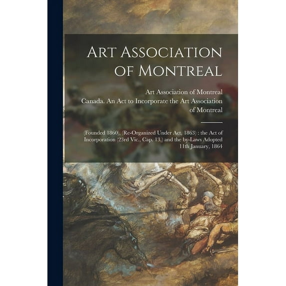 Art Association of Montreal [microform] : (founded 1860), (re-organized Under Act, 1863): the Act of Incorporation (23rd Vic., Cap. 13, ) and the By-laws Adopted 11th January, 1864 (Paperback)