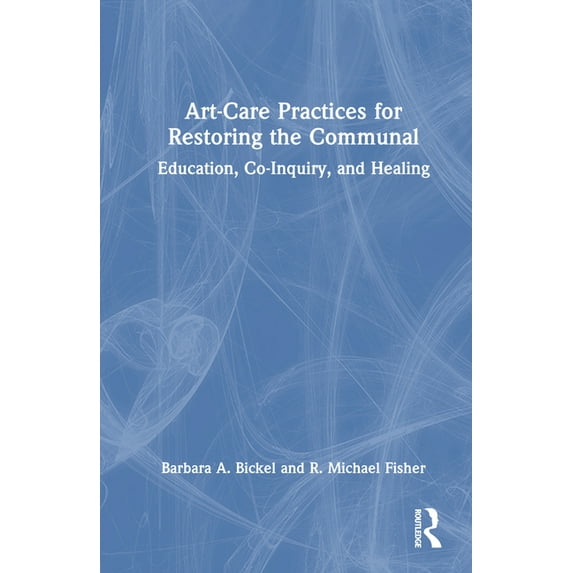 Art-Care Practices for Restoring the Communal: Education, Co-Inquiry, and Healing (Hardcover)