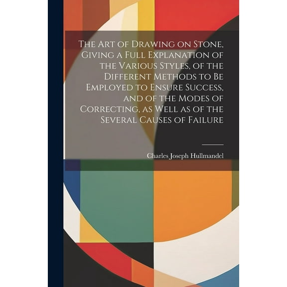 The Art of Drawing on Stone, Giving a Full Explanation of the Various Styles, of the Different Methods to Be Employed to Ensure Success, and of the Modes of Correcting, as Well as of the Several Cause